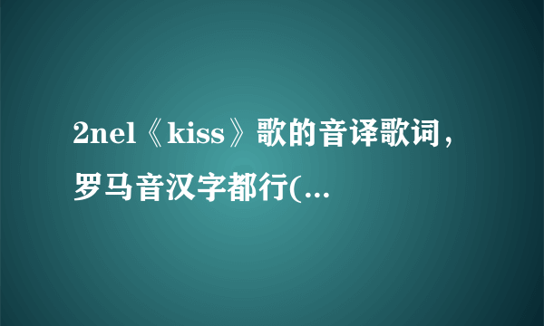 2nel《kiss》歌的音译歌词，罗马音汉字都行(°ω°〃)求求求