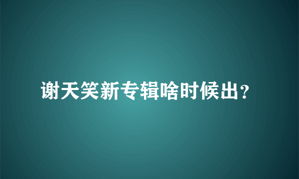 谢天笑新专辑啥时候出？