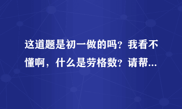 这道题是初一做的吗？我看不懂啊，什么是劳格数？请帮我仔细说明一下，谢啦。