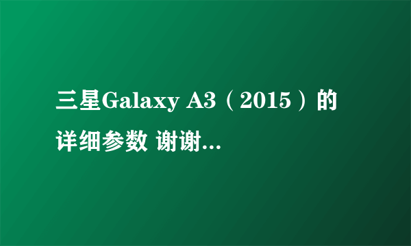 三星Galaxy A3（2015）的详细参数 谢谢 详细我采纳