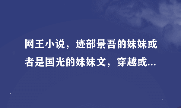 网王小说，迹部景吾的妹妹或者是国光的妹妹文，穿越或没穿越的都行哦！！！