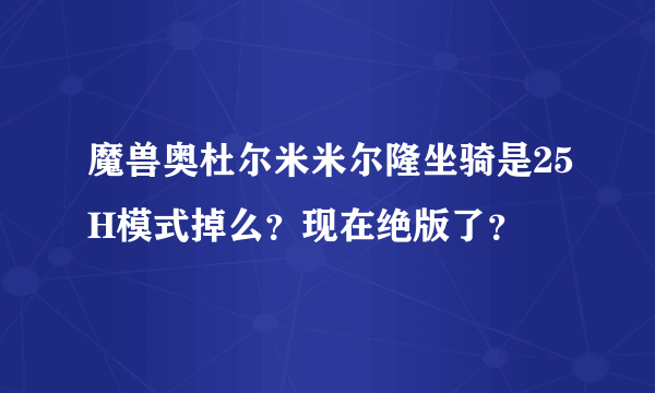 魔兽奥杜尔米米尔隆坐骑是25H模式掉么？现在绝版了？