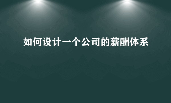 如何设计一个公司的薪酬体系