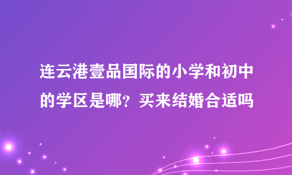 连云港壹品国际的小学和初中的学区是哪？买来结婚合适吗