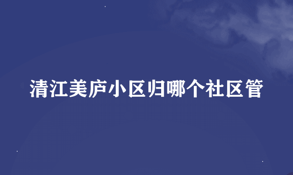 清江美庐小区归哪个社区管