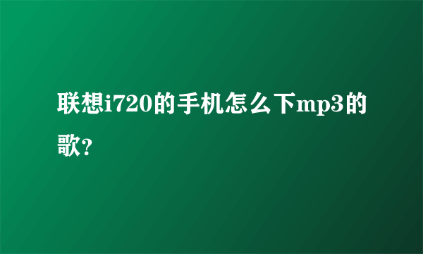 联想i720的手机怎么下mp3的歌？