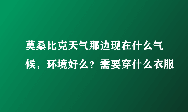 莫桑比克天气那边现在什么气候，环境好么？需要穿什么衣服