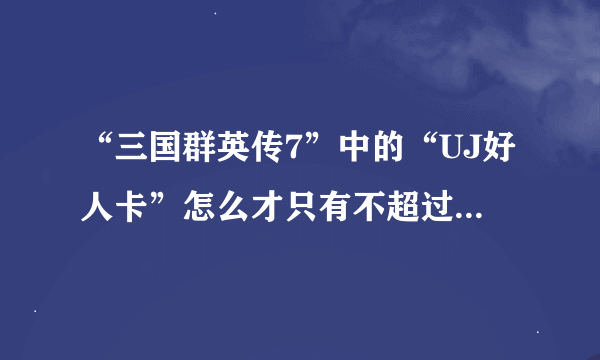 “三国群英传7”中的“UJ好人卡”怎么才只有不超过5张？大神们帮帮忙