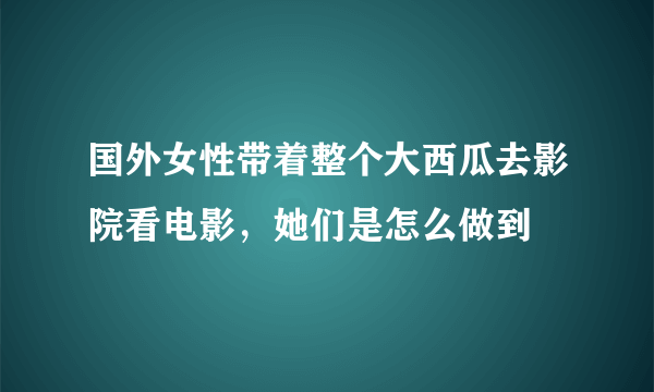 国外女性带着整个大西瓜去影院看电影，她们是怎么做到