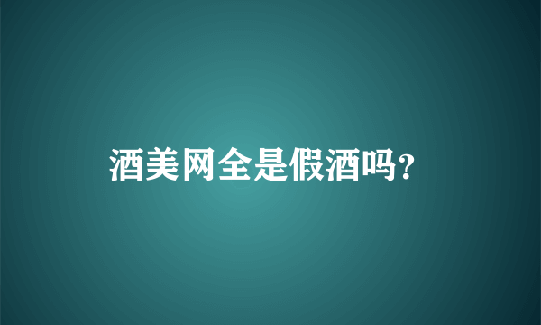 酒美网全是假酒吗？