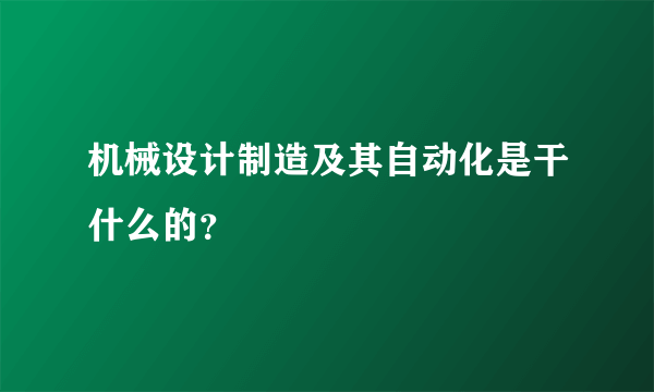 机械设计制造及其自动化是干什么的？