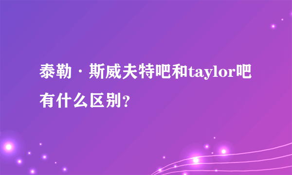 泰勒·斯威夫特吧和taylor吧有什么区别？