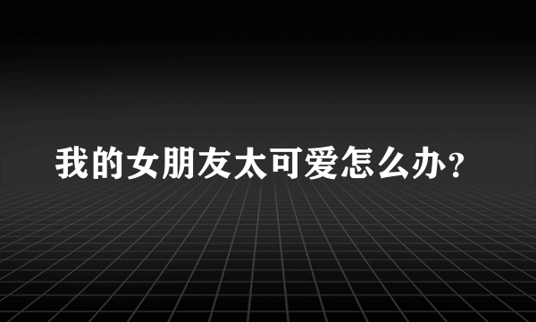 我的女朋友太可爱怎么办？