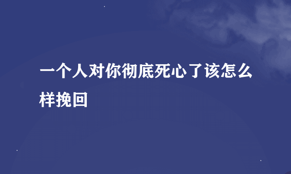 一个人对你彻底死心了该怎么样挽回