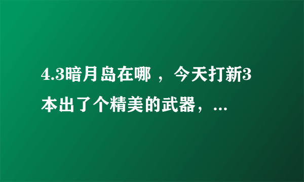 4.3暗月岛在哪 ，今天打新3本出了个精美的武器，接到了个任务，说要到暗月岛去？怎么去啊！！急