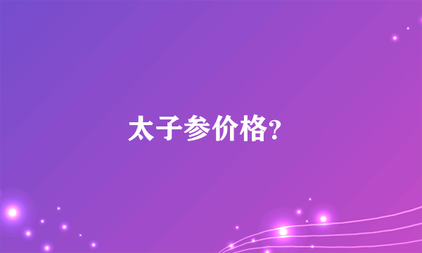 太子参价格？