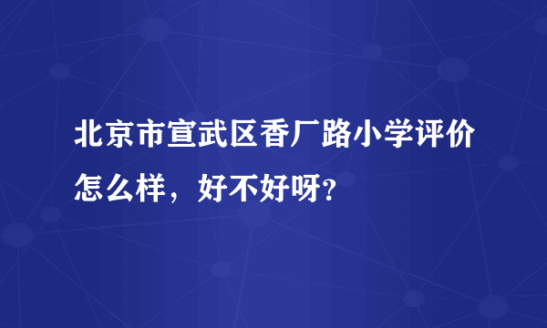 北京市宣武区香厂路小学评价怎么样，好不好呀？