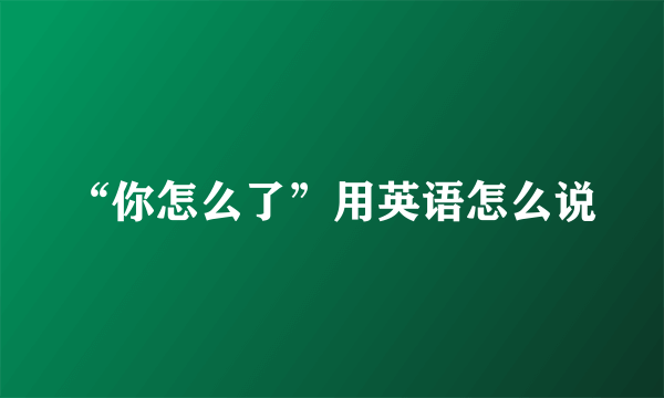 “你怎么了”用英语怎么说