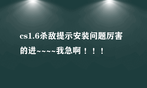 cs1.6杀敌提示安装问题厉害的进~~~~我急啊 ！！！