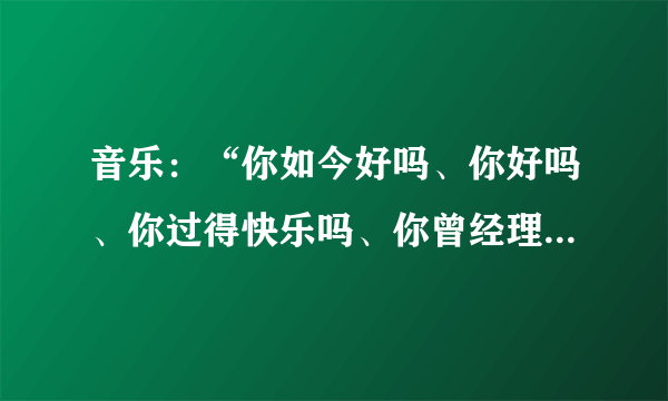 音乐：“你如今好吗、你好吗、你过得快乐吗、你曾经理想的最完美的、都实现了吧”是许飞哪首歌里的歌词？