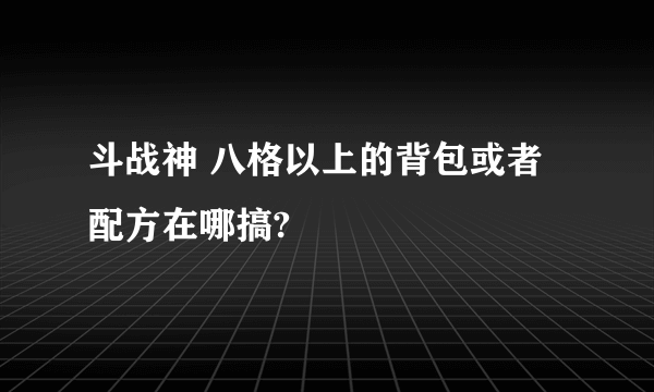 斗战神 八格以上的背包或者配方在哪搞?