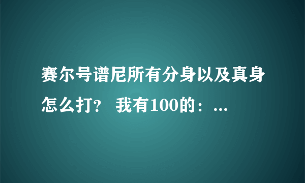 赛尔号谱尼所有分身以及真身怎么打？ 我有100的：丽莎，魔域仙子，魔焰，上古炎兽，洛拉托兹，萨诺拉斯...