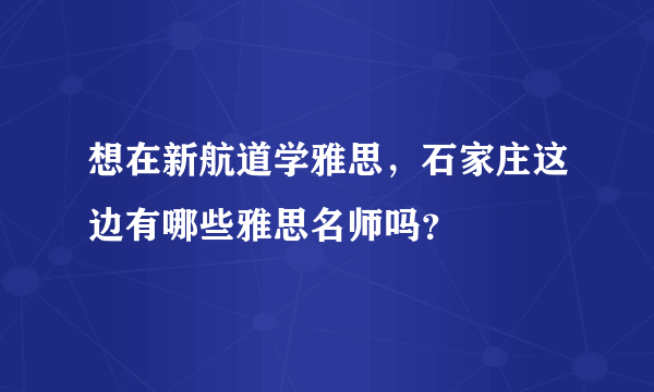 想在新航道学雅思，石家庄这边有哪些雅思名师吗？