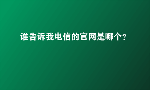 谁告诉我电信的官网是哪个？