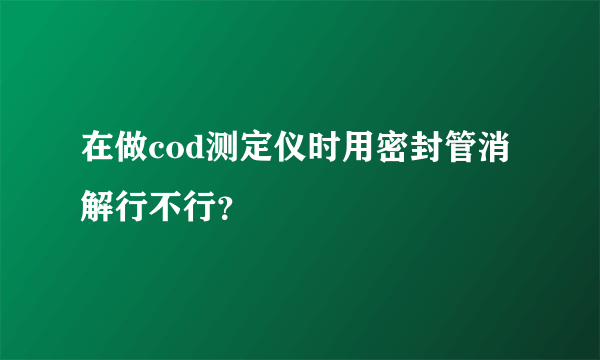 在做cod测定仪时用密封管消解行不行？