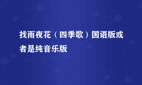 找雨夜花（四季歌）国语版或者是纯音乐版