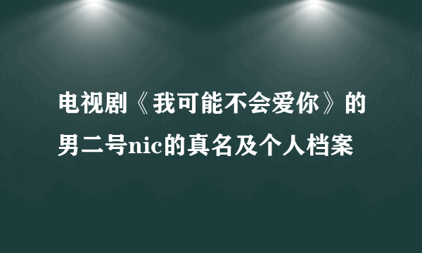 电视剧《我可能不会爱你》的男二号nic的真名及个人档案