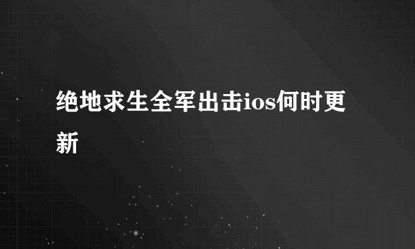 绝地求生全军出击ios何时更新