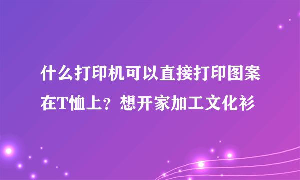 什么打印机可以直接打印图案在T恤上？想开家加工文化衫