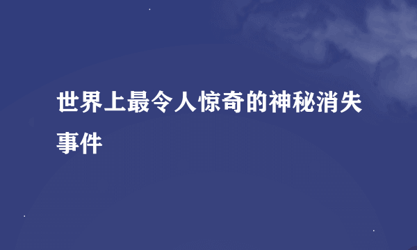 世界上最令人惊奇的神秘消失事件