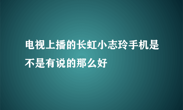 电视上播的长虹小志玲手机是不是有说的那么好