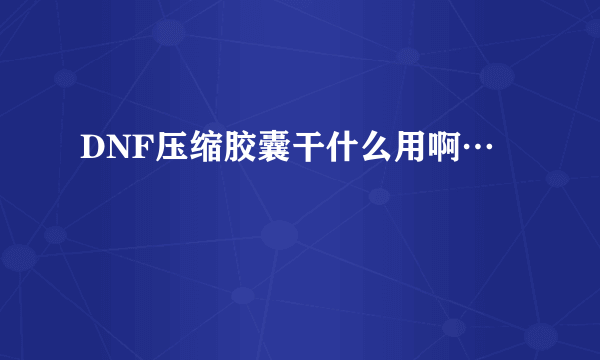 DNF压缩胶囊干什么用啊…