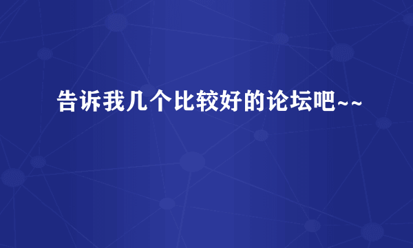 告诉我几个比较好的论坛吧~~