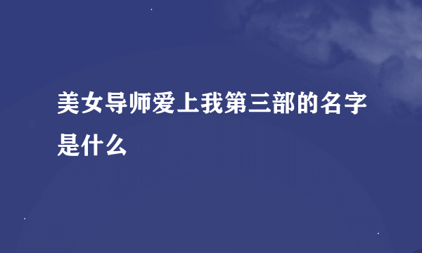 美女导师爱上我第三部的名字是什么