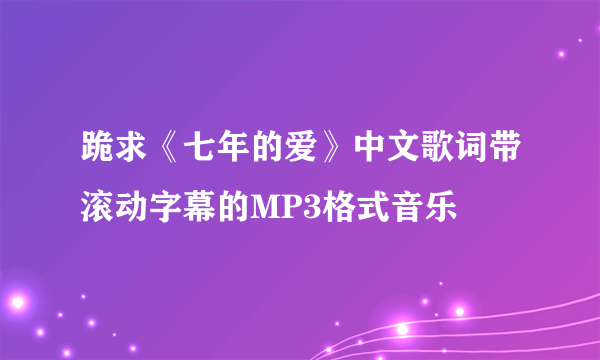 跪求《七年的爱》中文歌词带滚动字幕的MP3格式音乐