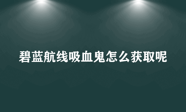 碧蓝航线吸血鬼怎么获取呢