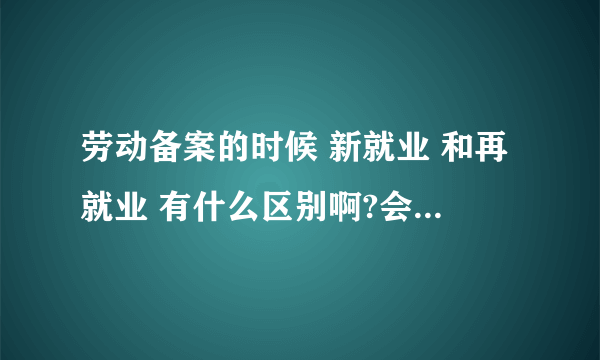 劳动备案的时候 新就业 和再就业 有什么区别啊?会影响各项保险的办理吗