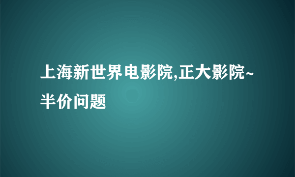 上海新世界电影院,正大影院~半价问题