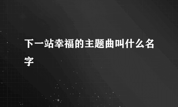 下一站幸福的主题曲叫什么名字