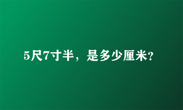 5尺7寸半，是多少厘米？