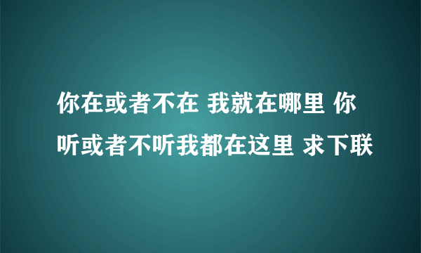 你在或者不在 我就在哪里 你听或者不听我都在这里 求下联