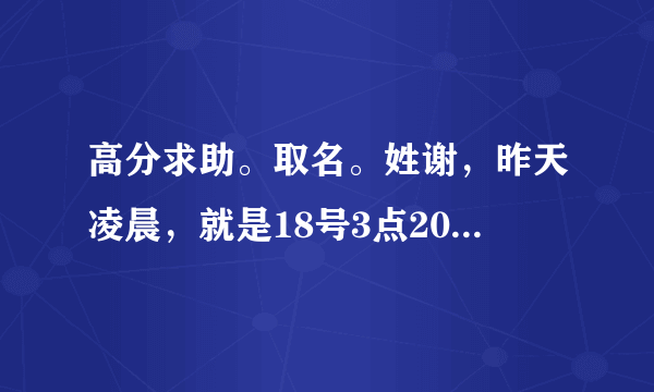 高分求助。取名。姓谢，昨天凌晨，就是18号3点20分，19秒幸得一女。