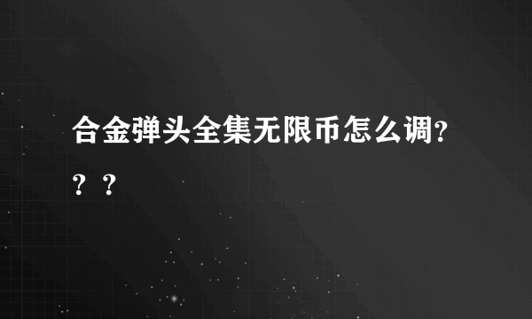 合金弹头全集无限币怎么调？？？