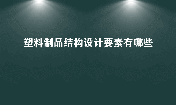 塑料制品结构设计要素有哪些