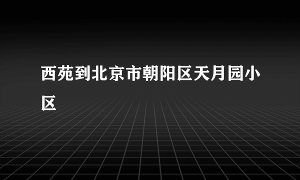 西苑到北京市朝阳区天月园小区