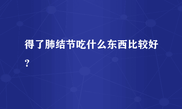 得了肺结节吃什么东西比较好？